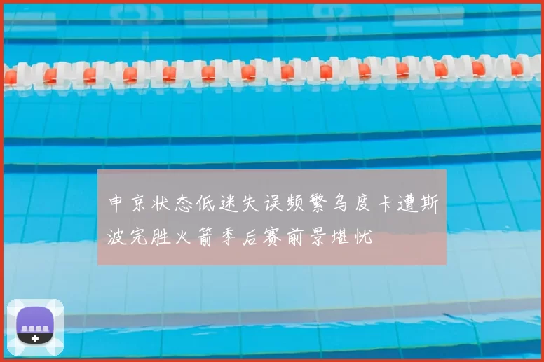 申京状态低迷失误频繁乌度卡遭斯波完胜火箭季后赛前景堪忧