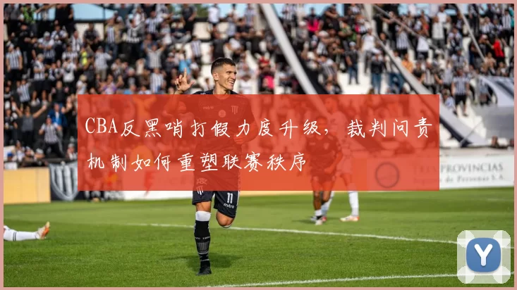 CBA反黑哨打假力度升级，裁判问责机制如何重塑联赛秩序