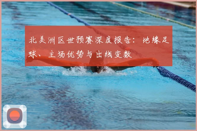 北美洲区世预赛深度报告：地缘足球、主场优势与出线变数