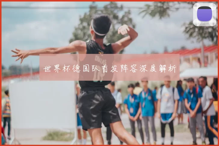 世界杯德国队首发阵容深度解析