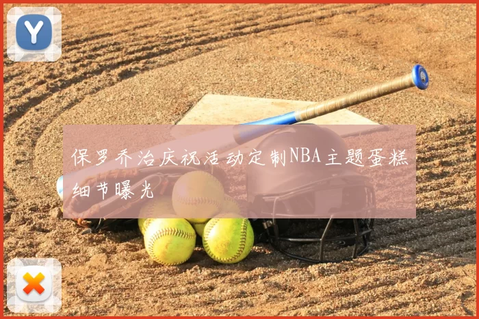 保罗乔治庆祝活动定制NBA主题蛋糕细节曝光
