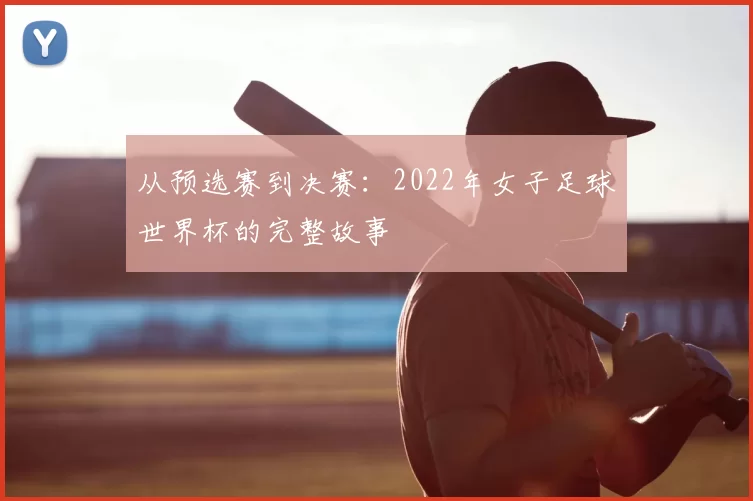 从预选赛到决赛：2022年女子足球世界杯的完整故事