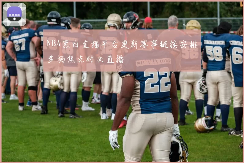 NBA黑白直播平台更新赛事链接安排多场焦点对决直播