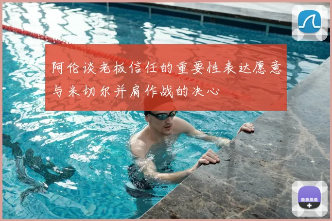 阿伦谈老板信任的重要性表达愿意与米切尔并肩作战的决心