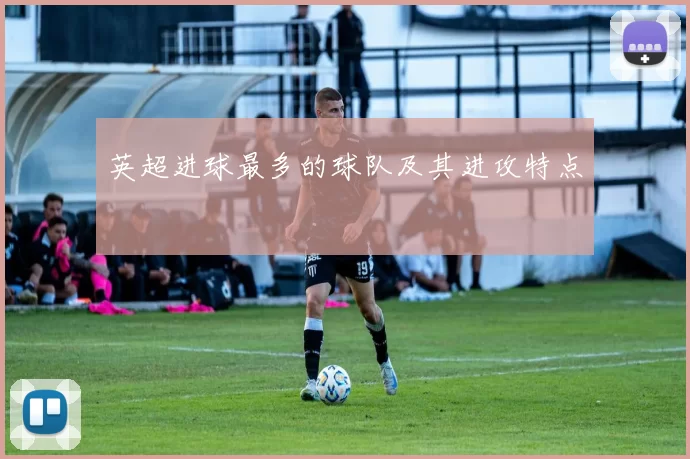 英超进球最多的球队及其进攻特点