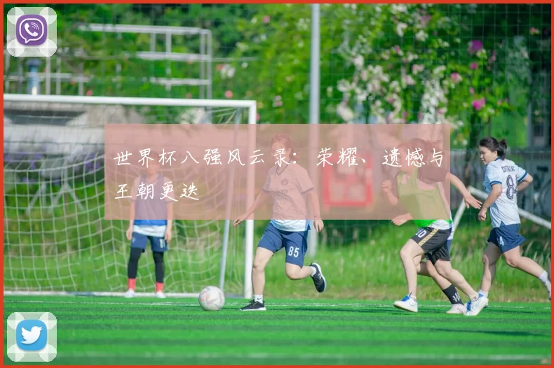世界杯八强风云录：荣耀、遗憾与王朝更迭