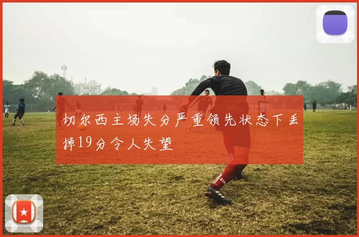 切尔西主场失分严重领先状态下丢掉19分令人失望