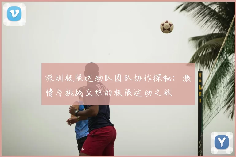 深圳极限运动队团队协作探秘：激情与挑战交织的极限运动之旅