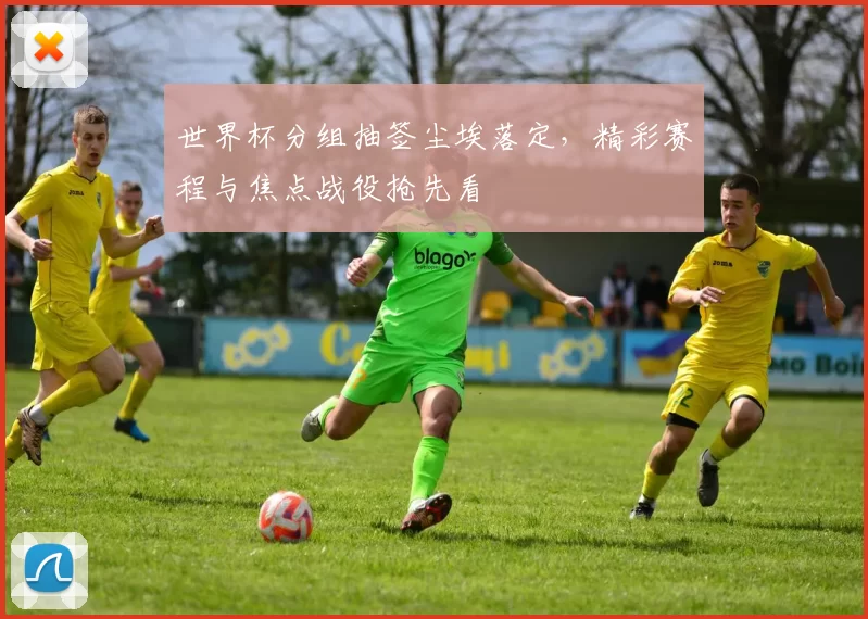 世界杯分组抽签尘埃落定，精彩赛程与焦点战役抢先看