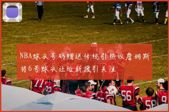 NBA球衣号码赠送传统引热议詹姆斯将6号球衣让给新援引关注