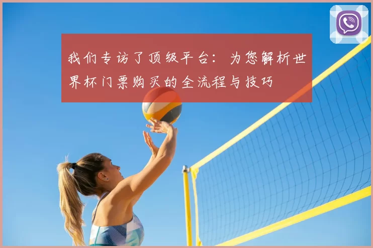 我们专访了顶级平台：为您解析世界杯门票购买的全流程与技巧
