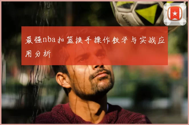 最强nba扣篮换手操作教学与实战应用分析