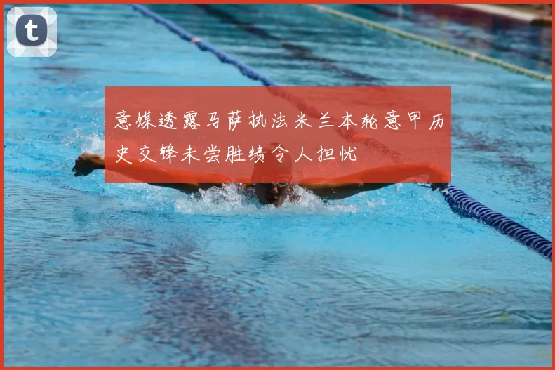 意媒透露马萨执法米兰本轮意甲历史交锋未尝胜绩令人担忧