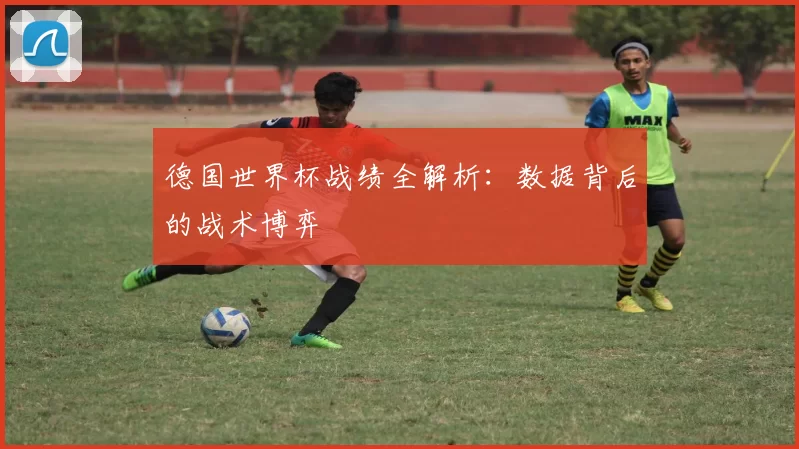 德国世界杯战绩全解析:数据背后的战术博弈