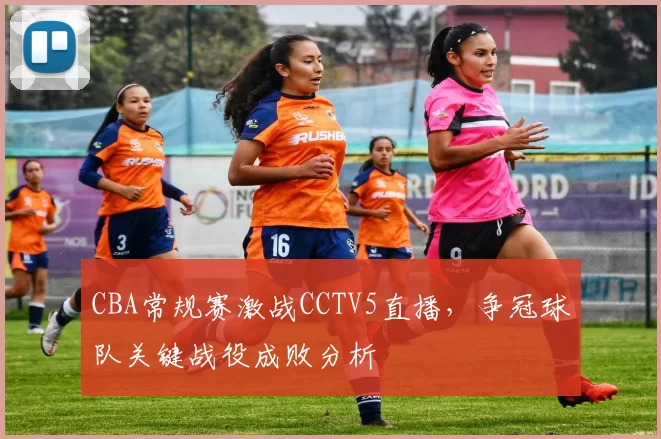 CBA常规赛激战CCTV5直播，争冠球队关键战役成败分析