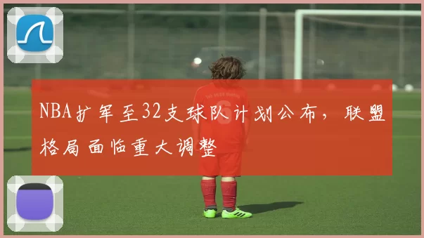 NBA扩军至32支球队计划公布，联盟格局面临重大调整