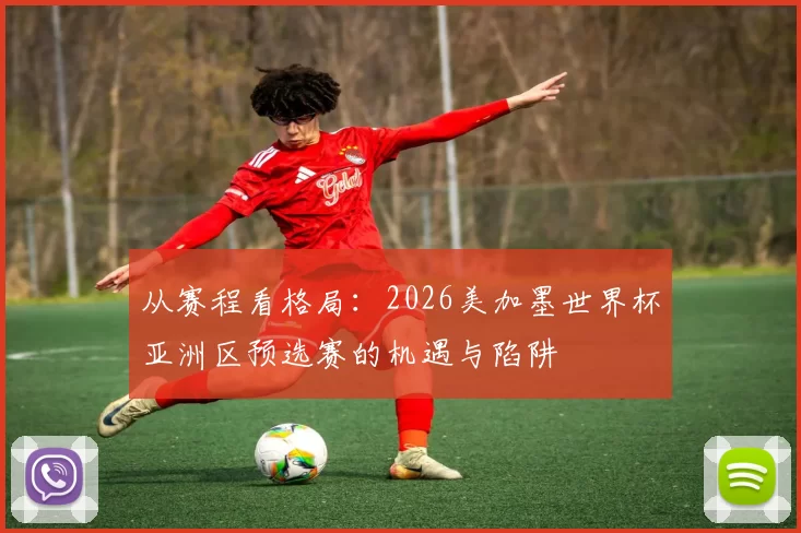 从赛程看格局：2026美加墨世界杯亚洲区预选赛的机遇与陷阱