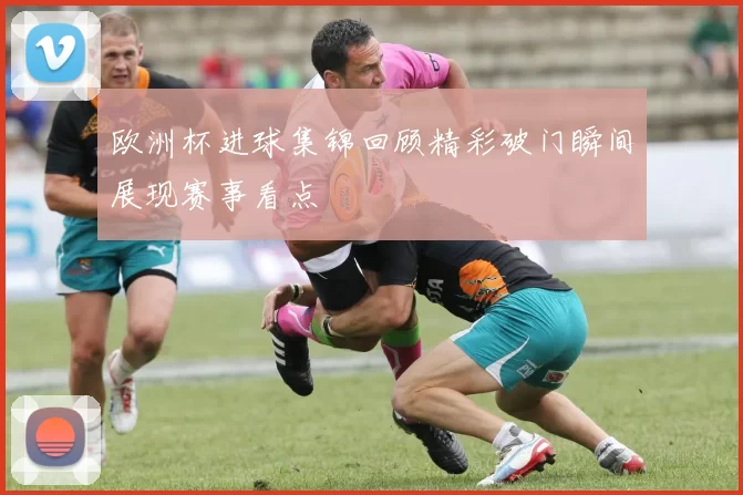 欧洲杯进球集锦回顾精彩破门瞬间展现赛事看点