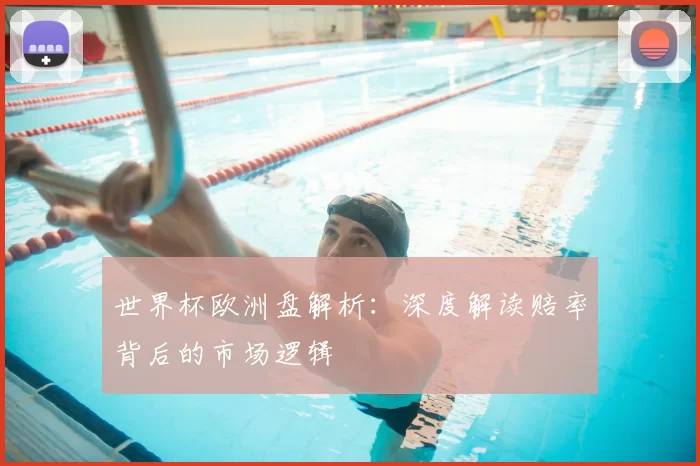 世界杯欧洲盘解析:深度解读赔率背后的市场逻辑