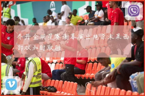 乔丹全明星赛谢幕演出绝杀未果西部双加时取胜