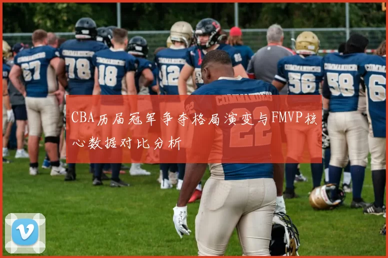 CBA历届冠军争夺格局演变与FMVP核心数据对比分析