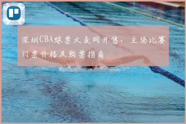 深圳CBA球票大麦网开售，主场比赛门票价格及购票指南