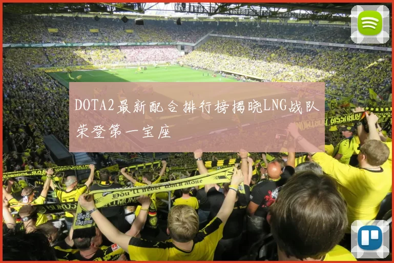 DOTA2最新配合排行榜揭晓LNG战队荣登第一宝座