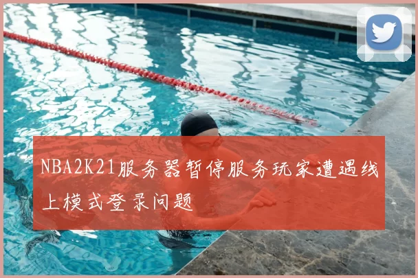 NBA2K21服务器暂停服务玩家遭遇线上模式登录问题