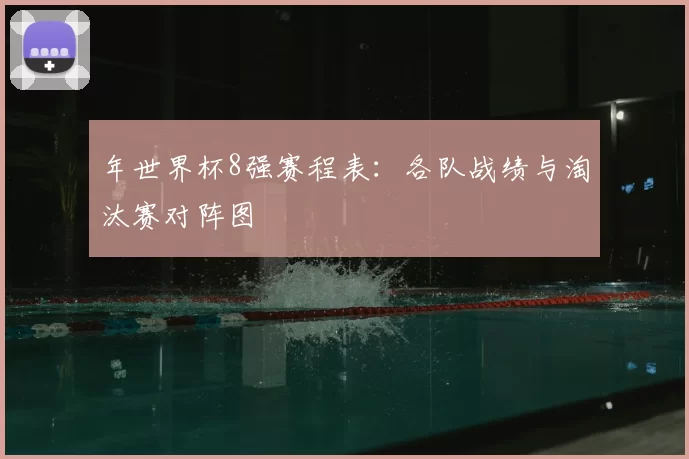 年世界杯8强赛程表：各队战绩与淘汰赛对阵图