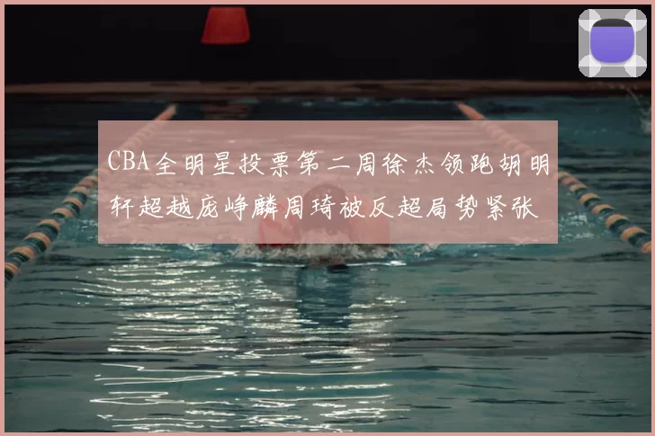 CBA全明星投票第二周徐杰领跑胡明轩超越庞峥麟周琦被反超局势紧张