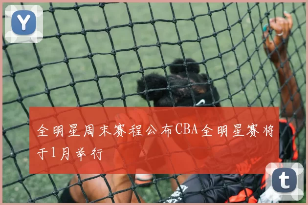 全明星周末赛程公布CBA全明星赛将于1月举行