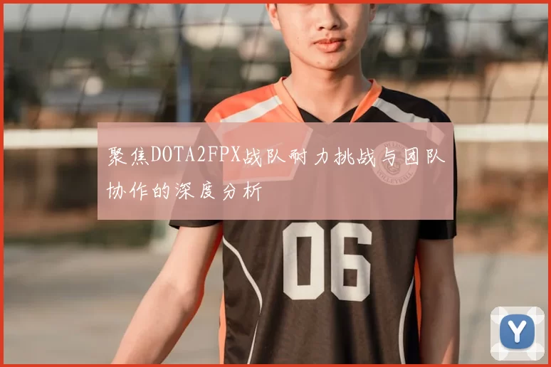 聚焦DOTA2FPX战队耐力挑战与团队协作的深度分析
