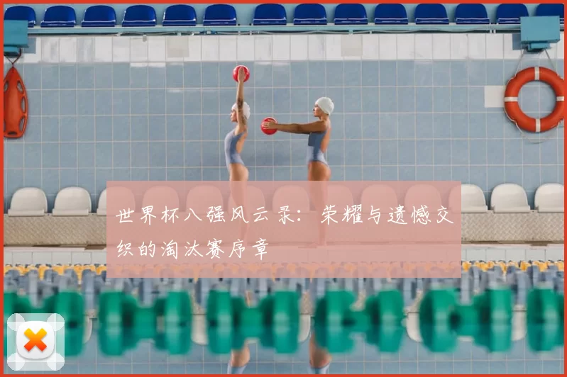世界杯八强风云录：荣耀与遗憾交织的淘汰赛序章