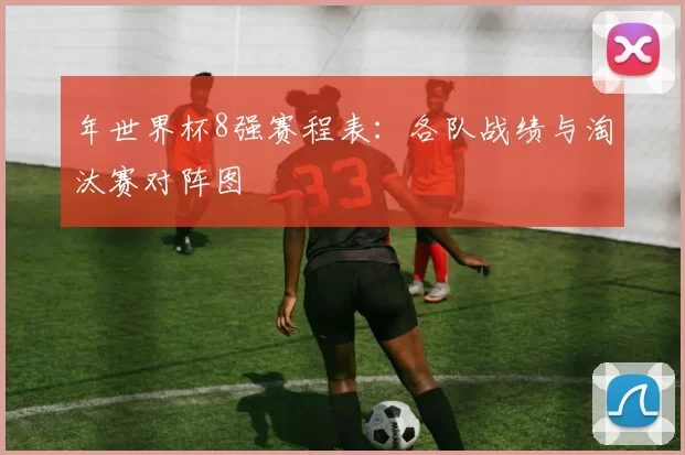 年世界杯8强赛程表：各队战绩与淘汰赛对阵图