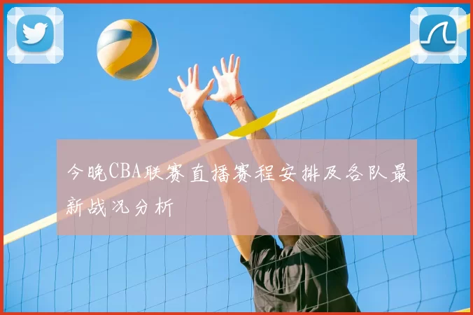 今晚CBA联赛直播赛程安排及各队最新战况分析