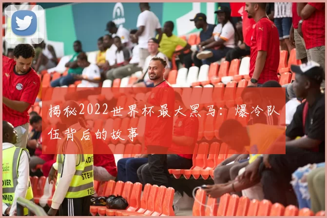 揭秘2022世界杯最大黑马:爆冷队伍背后的故事