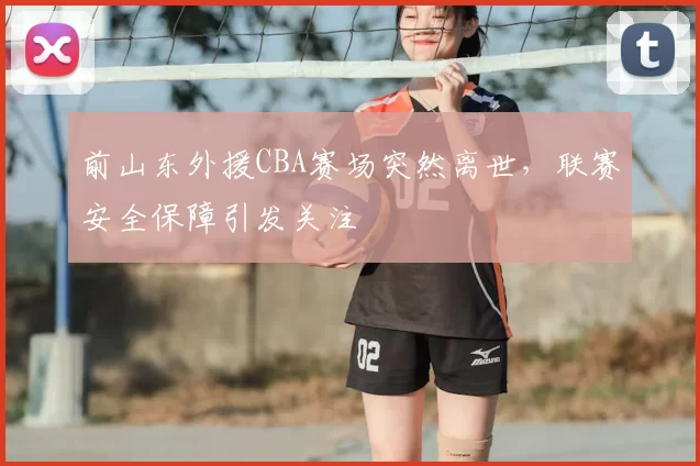 前山东外援CBA赛场突然离世,联赛安全保障引发关注