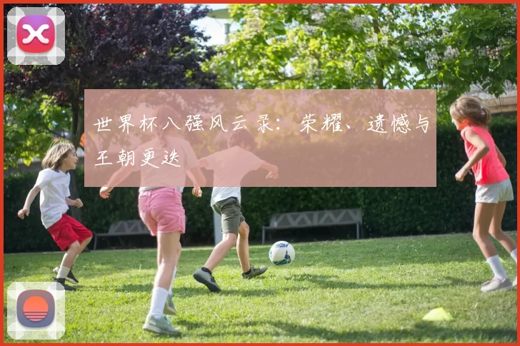 世界杯八强风云录：荣耀、遗憾与王朝更迭