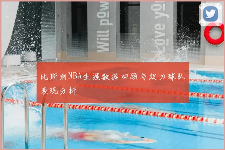 比斯利NBA生涯数据回顾与效力球队表现分析