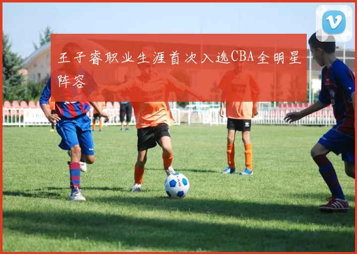 王子睿职业生涯首次入选CBA全明星阵容