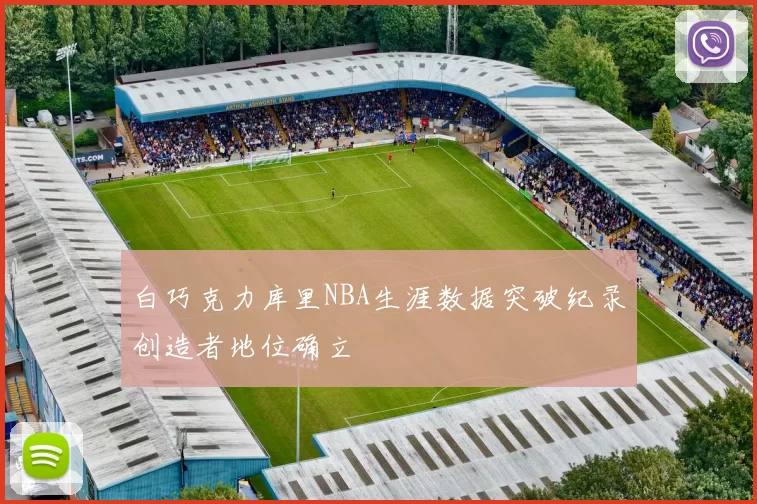 白巧克力库里NBA生涯数据突破纪录创造者地位确立