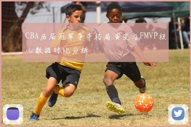 CBA历届冠军争夺格局演变与FMVP核心数据对比分析