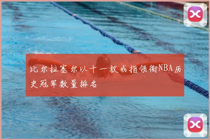 比尔拉塞尔以十一枚戒指领衔NBA历史冠军数量排名