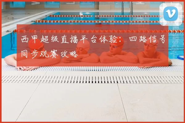 西甲超级直播平台体验：四路信号同步观赛攻略