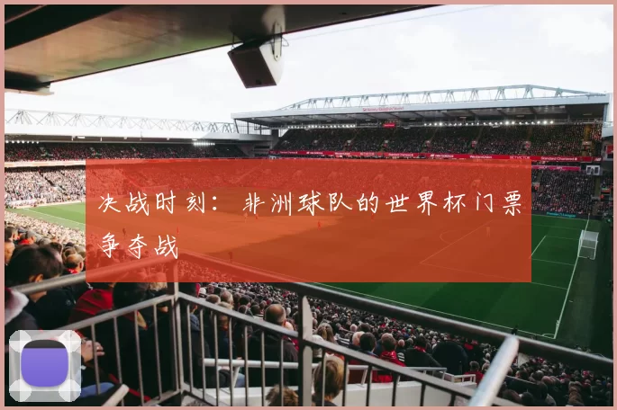 决战时刻：非洲球队的世界杯门票争夺战