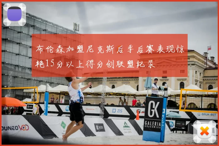 布伦森加盟尼克斯后季后赛表现惊艳15分以上得分创联盟纪录