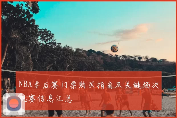 NBA季后赛门票购买指南及关键场次观赛信息汇总