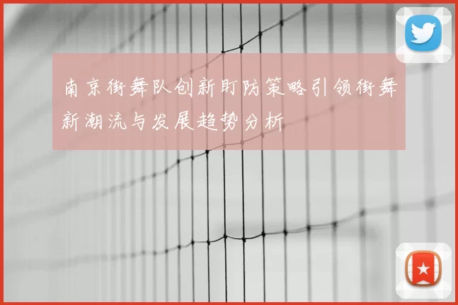 南京街舞队创新盯防策略引领街舞新潮流与发展趋势分析