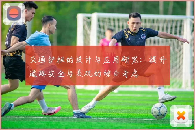 交通护栏的设计与应用研究：提升道路安全与美观的综合考虑